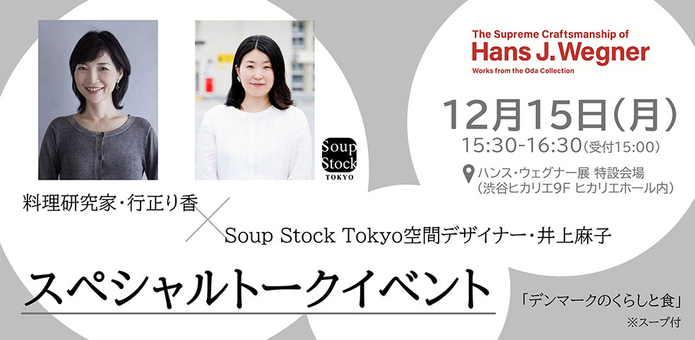 LifTe北欧の暮らし 12月2日(火)よりヒカリエホール(渋谷ヒカリエ9F)で開催される、デンマークを代表する家具デザイナー"ハンス・ウェグナー"の名作家具が集う展覧会「織田コレクション ハンス・ウェグナー展 至高のクラフツマンシップ」でトークイベントを開催する料理研究家・行正り香×Soup Stock Tokyo空間デザイナー・井上麻子